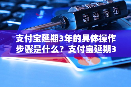 支付宝延期3年的具体操作步骤是什么？支付宝延期3年的注意事项有哪些？