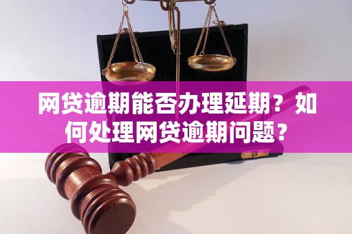 网贷逾期能否办理延期？如何处理网贷逾期问题？