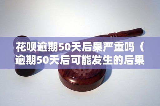 花呗逾期50天后果严重吗（逾期50天后可能发生的后果）