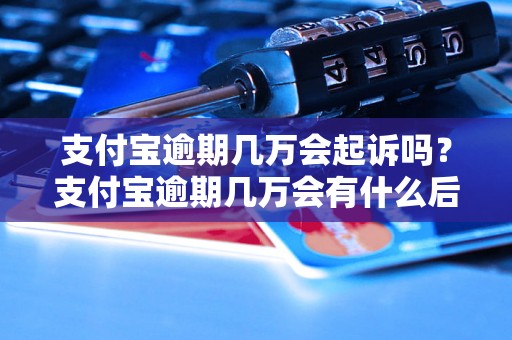 支付宝逾期几万会起诉吗？支付宝逾期几万会有什么后果？