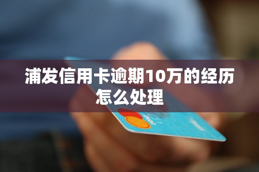 浦发信用卡逾期10万的经历怎么处理