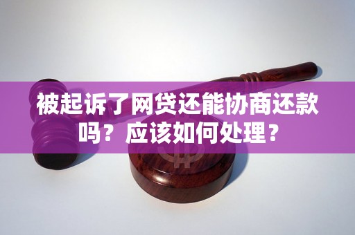 被起诉了网贷还能协商还款吗？应该如何处理？