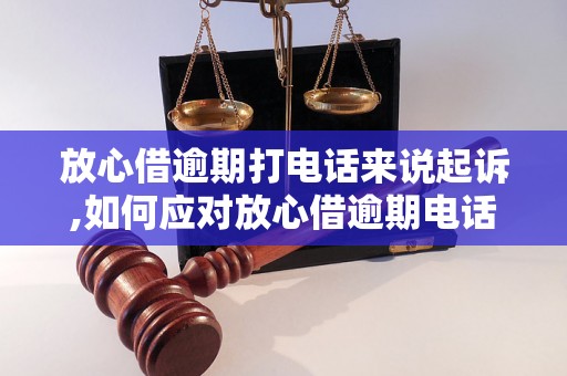 放心借逾期打电话来说起诉,如何应对放心借逾期电话催收