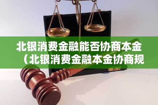 北银消费金融能否协商本金（北银消费金融本金协商规定解析）