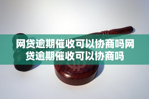 网贷逾期催收可以协商吗网贷逾期催收可以协商吗