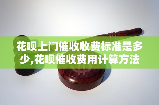 花呗上门催收收费标准是多少,花呗催收费用计算方法