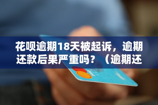 花呗逾期18天被起诉，逾期还款后果严重吗？（逾期还款后的处理方式）