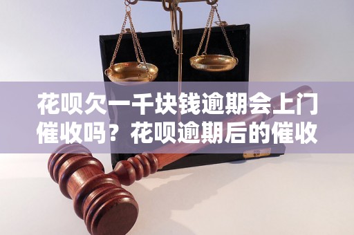 花呗欠一千块钱逾期会上门催收吗？花呗逾期后的催收方式有哪些？