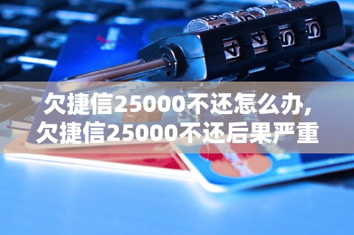 欠捷信25000不还怎么办,欠捷信25000不还后果严重吗