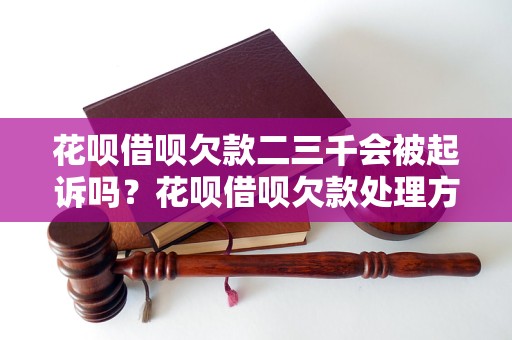 花呗借呗欠款二三千会被起诉吗？花呗借呗欠款处理方法解析