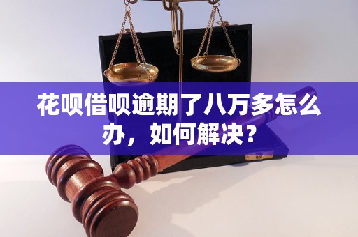 花呗借呗逾期了八万多怎么办，如何解决？