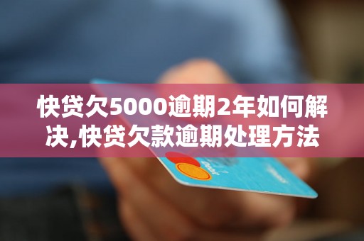 快贷欠5000逾期2年如何解决,快贷欠款逾期处理方法