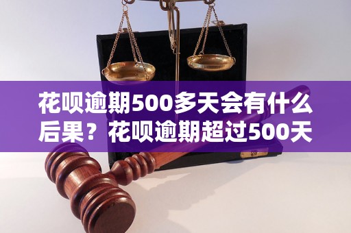 花呗逾期500多天会有什么后果？花呗逾期超过500天的处理方法