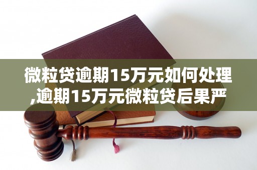 微粒贷逾期15万元如何处理,逾期15万元微粒贷后果严重吗