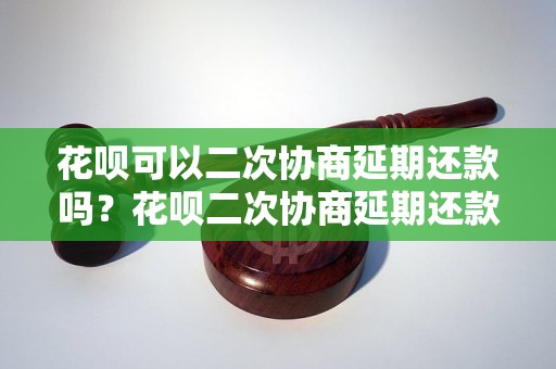 花呗可以二次协商延期还款吗？花呗二次协商延期还款的条件是什么？