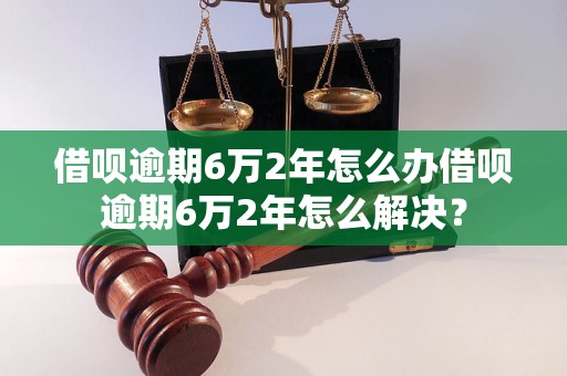 借呗逾期6万2年怎么办借呗逾期6万2年怎么解决？