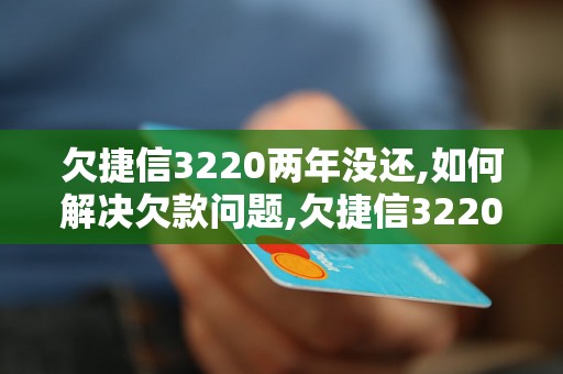 欠捷信3220两年没还,如何解决欠款问题,欠捷信3220两年未还会有什么后果