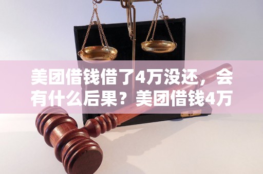 美团借钱借了4万没还，会有什么后果？美团借钱4万没还会被追责吗？美团借款4万没还怎么办？美团借钱借了4万不还会被法院起诉吗？