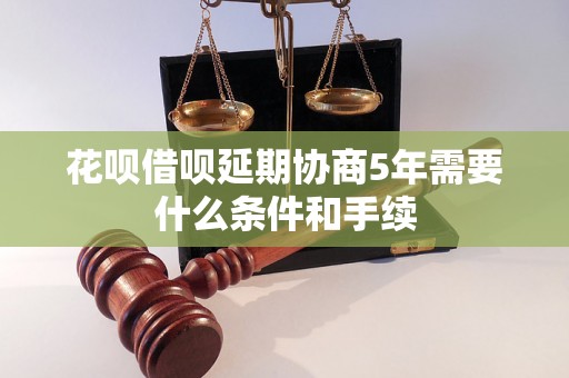 花呗借呗延期协商5年需要什么条件和手续