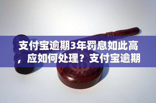 支付宝逾期3年罚息如此高，应如何处理？支付宝逾期3年罚息详解