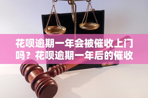 花呗逾期一年会被催收上门吗？花呗逾期一年后的催收方式有哪些？