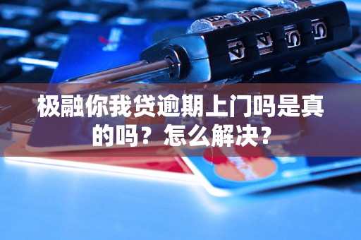 极融你我贷逾期上门吗是真的吗？怎么解决？