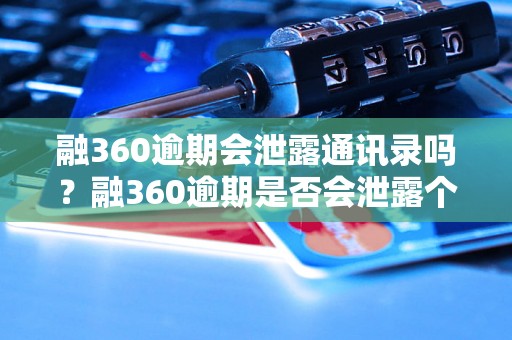 融360逾期会泄露通讯录吗？融360逾期是否会泄露个人隐私信息？