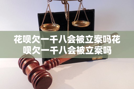 花呗欠一千八会被立案吗花呗欠一千八会被立案吗