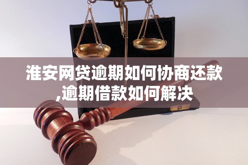 淮安网贷逾期如何协商还款,逾期借款如何解决