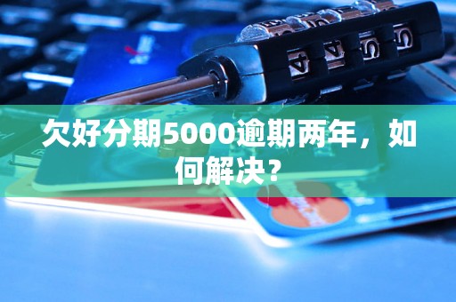 欠好分期5000逾期两年，如何解决？