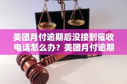 美团月付逾期后没接到催收电话怎么办？美团月付逾期后会有什么后果？