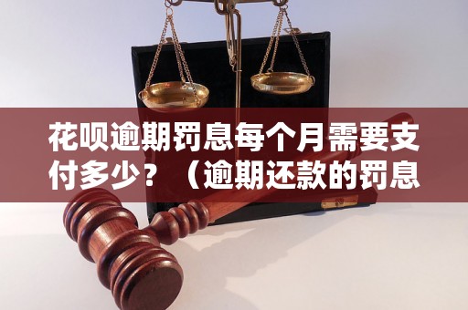 花呗逾期罚息每个月需要支付多少？（逾期还款的罚息计算公式）