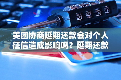 美团协商延期还款会对个人征信造成影响吗？延期还款后征信会受到负面影响吗？