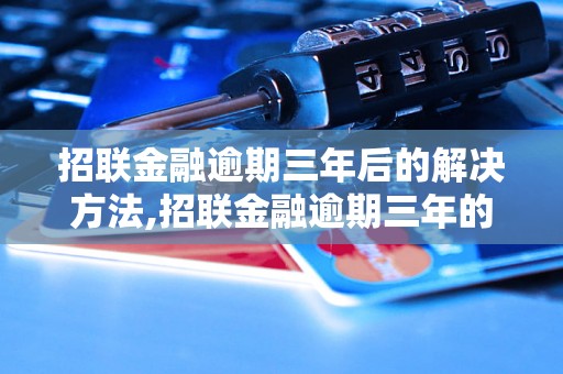 招联金融逾期三年后的解决方法,招联金融逾期三年的后果及应对措施