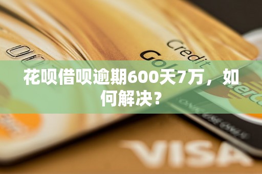 花呗借呗逾期600天7万，如何解决？