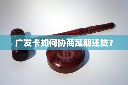 广发卡如何协商延期还贷？