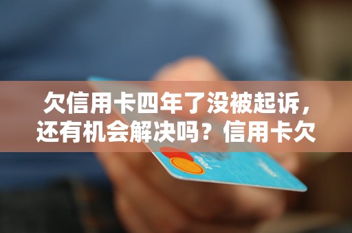 欠信用卡四年了没被起诉，还有机会解决吗？信用卡欠款处理方法大揭秘