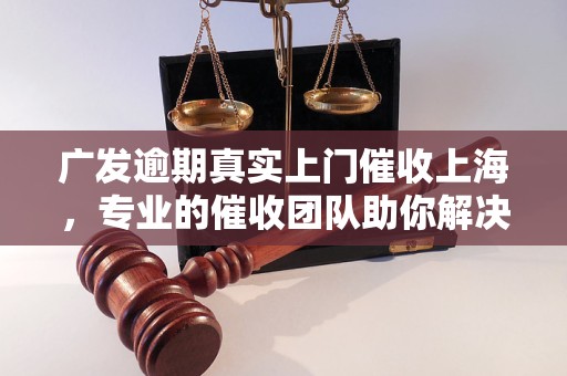 广发逾期真实上门催收上海，专业的催收团队助你解决逾期问题