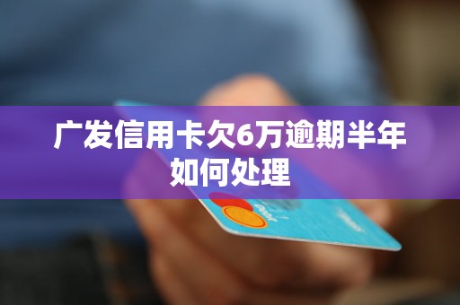 广发信用卡欠6万逾期半年如何处理