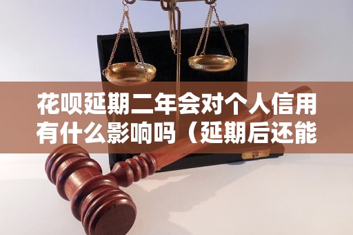 花呗延期二年会对个人信用有什么影响吗（延期后还能否正常使用花呗）