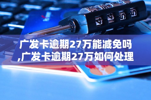 广发卡逾期27万能减免吗,广发卡逾期27万如何处理