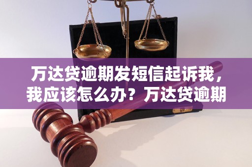 万达贷逾期发短信起诉我，我应该怎么办？万达贷逾期后会采取什么法律行动？