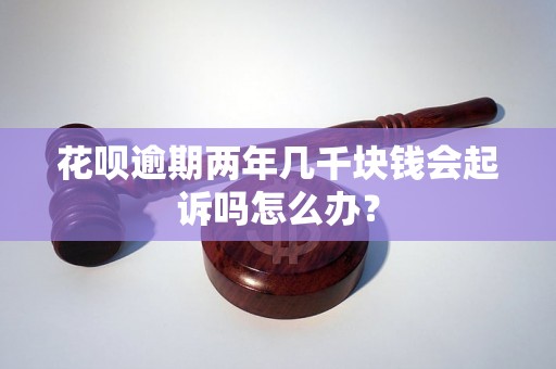 花呗逾期两年几千块钱会起诉吗怎么办？