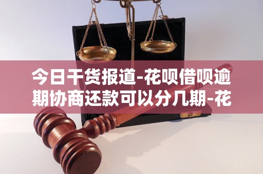 今日干货报道-花呗借呗逾期协商还款可以分几期-花呗借呗逾期怎么与客服沟通协商还款
