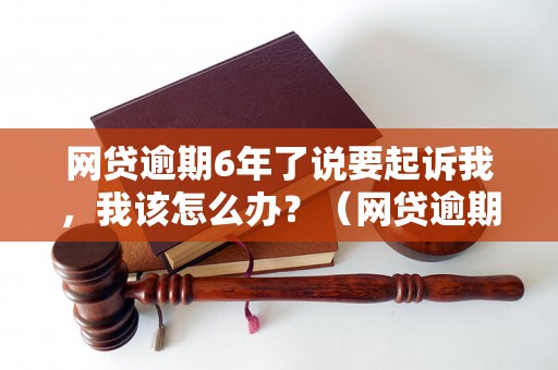 网贷逾期6年了说要起诉我，我该怎么办？（网贷逾期案件处理方法解析）