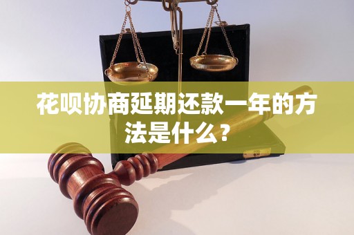 花呗协商延期还款一年的方法是什么？