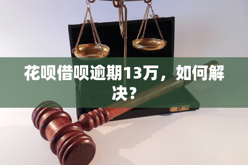 花呗借呗逾期13万，如何解决？