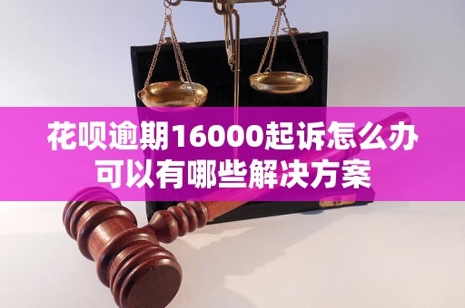 花呗逾期16000起诉怎么办可以有哪些解决方案