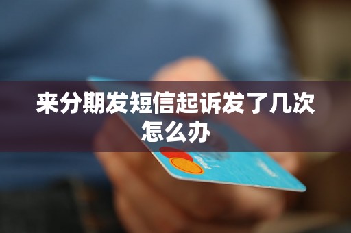 来分期发短信起诉发了几次怎么办