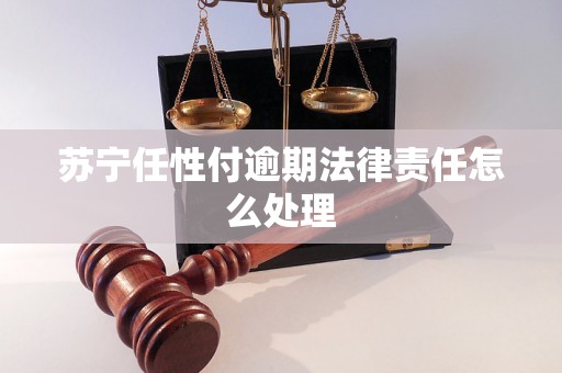 苏宁任性付逾期法律责任怎么处理